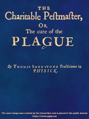 [Gutenberg 61537] • The Charitable Pestmaster; Or, The Cure of the Plague / Conteining a few short and necessary instructions how to preserve the body from infection of the plagve, as also to cure those that are infected. Together with a little treatise concerning the cure of the small pox.